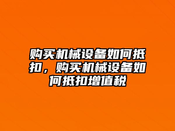 購(gòu)買機(jī)械設(shè)備如何抵扣，購(gòu)買機(jī)械設(shè)備如何抵扣增值稅