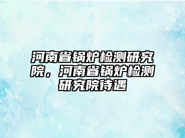 河南省鍋爐檢測研究院，河南省鍋爐檢測研究院待遇