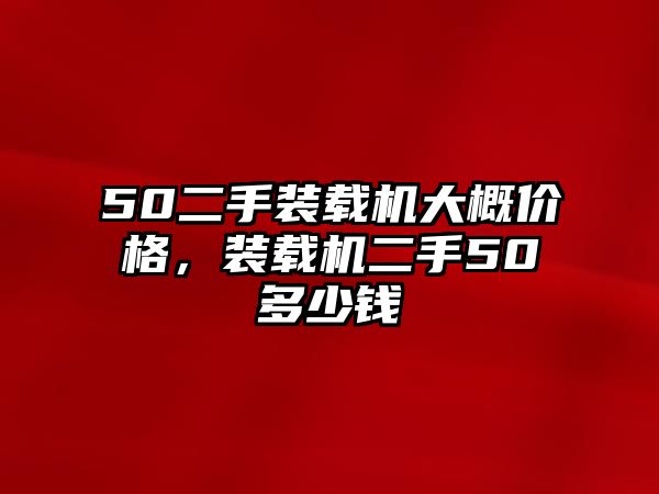 50二手裝載機大概價格，裝載機二手50多少錢