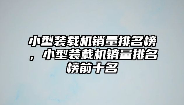 小型裝載機(jī)銷(xiāo)量排名榜，小型裝載機(jī)銷(xiāo)量排名榜前十名