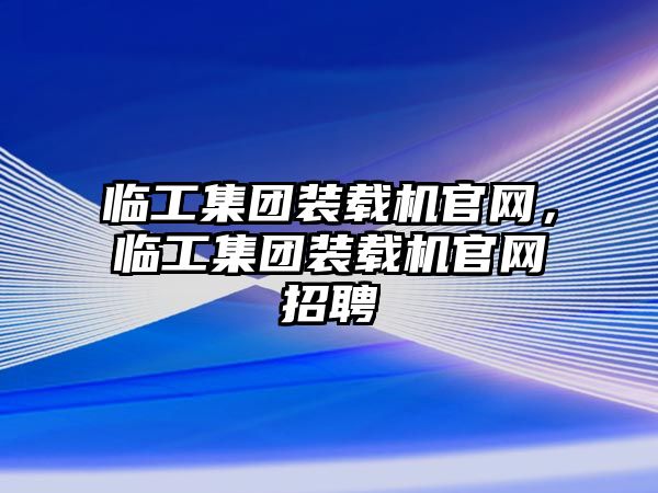 臨工集團裝載機官網(wǎng)，臨工集團裝載機官網(wǎng)招聘