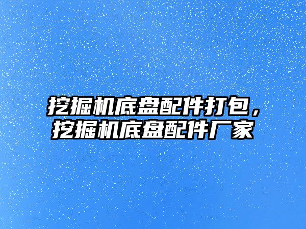 挖掘機底盤配件打包，挖掘機底盤配件廠家