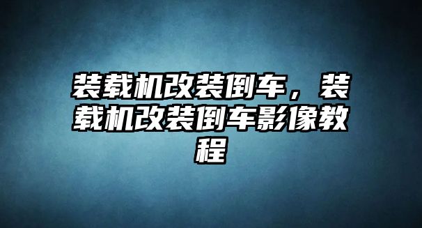 裝載機(jī)改裝倒車，裝載機(jī)改裝倒車影像教程