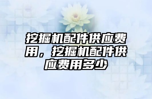 挖掘機配件供應(yīng)費用，挖掘機配件供應(yīng)費用多少