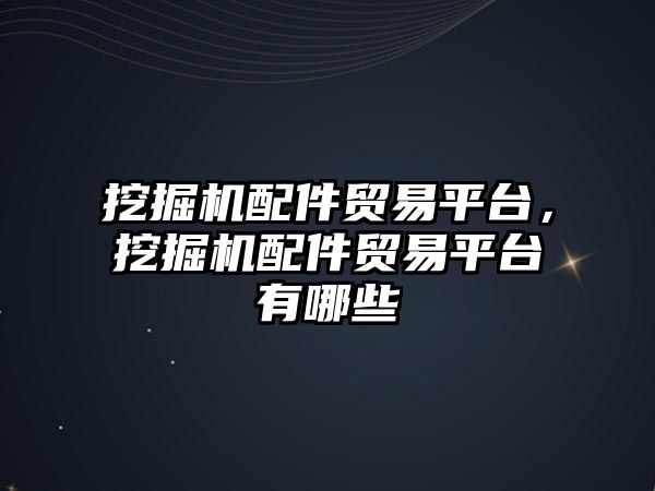 挖掘機配件貿(mào)易平臺，挖掘機配件貿(mào)易平臺有哪些