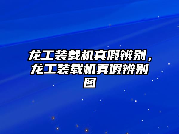 龍工裝載機(jī)真假辨別，龍工裝載機(jī)真假辨別圖