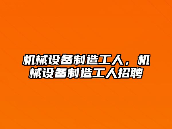 機械設(shè)備制造工人，機械設(shè)備制造工人招聘