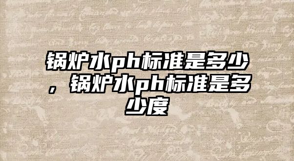 鍋爐水ph標(biāo)準(zhǔn)是多少，鍋爐水ph標(biāo)準(zhǔn)是多少度