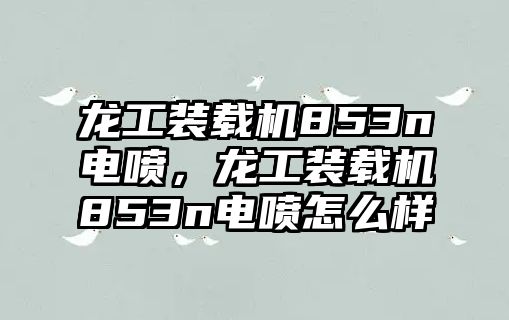 龍工裝載機853n電噴，龍工裝載機853n電噴怎么樣