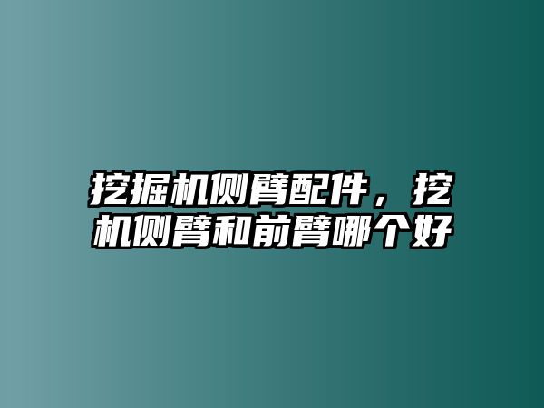 挖掘機(jī)側(cè)臂配件，挖機(jī)側(cè)臂和前臂哪個(gè)好