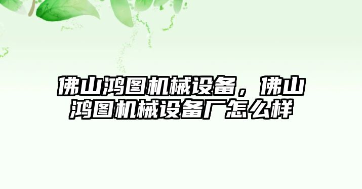 佛山鴻圖機械設(shè)備，佛山鴻圖機械設(shè)備廠怎么樣