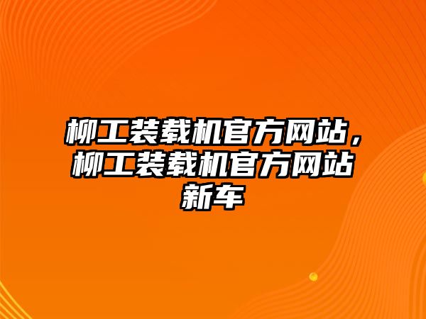 柳工裝載機(jī)官方網(wǎng)站，柳工裝載機(jī)官方網(wǎng)站新車