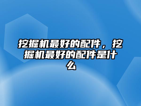 挖掘機(jī)最好的配件，挖掘機(jī)最好的配件是什么