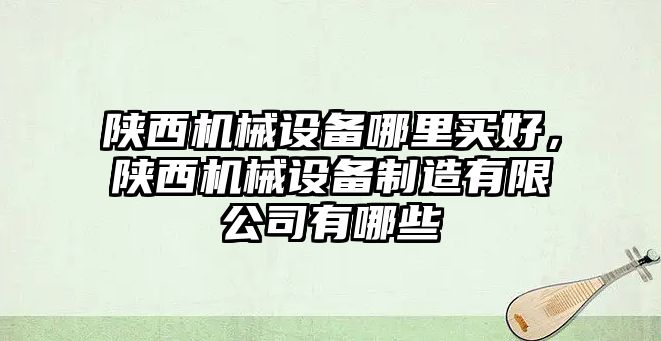 陜西機(jī)械設(shè)備哪里買(mǎi)好，陜西機(jī)械設(shè)備制造有限公司有哪些