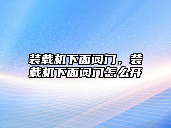 裝載機(jī)下面閥門，裝載機(jī)下面閥門怎么開