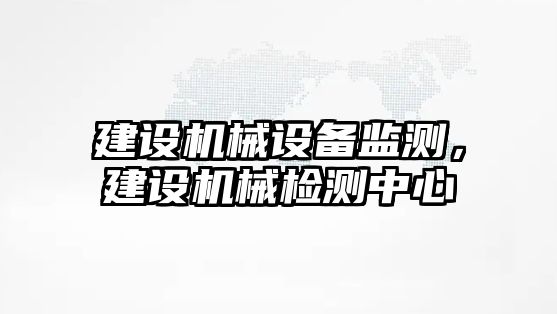 建設機械設備監(jiān)測，建設機械檢測中心