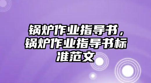 鍋爐作業(yè)指導(dǎo)書，鍋爐作業(yè)指導(dǎo)書標準范文