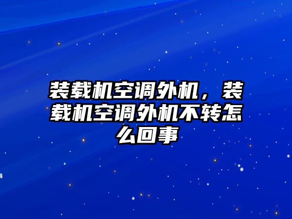 裝載機空調(diào)外機，裝載機空調(diào)外機不轉(zhuǎn)怎么回事