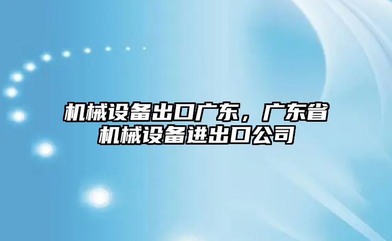 機械設備出口廣東，廣東省機械設備進出口公司