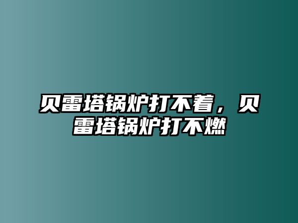 貝雷塔鍋爐打不著，貝雷塔鍋爐打不燃