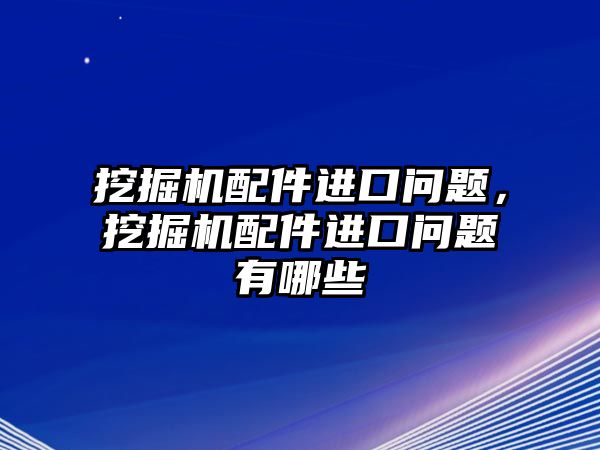 挖掘機配件進口問題，挖掘機配件進口問題有哪些