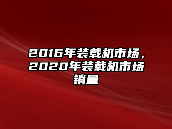 2016年裝載機(jī)市場，2020年裝載機(jī)市場銷量