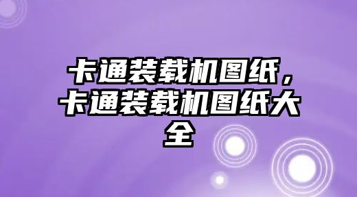 卡通裝載機圖紙，卡通裝載機圖紙大全