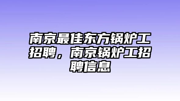 南京最佳東方鍋爐工招聘，南京鍋爐工招聘信息