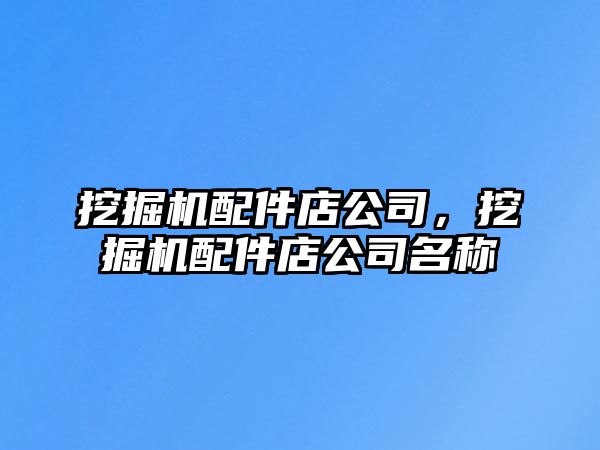 挖掘機配件店公司，挖掘機配件店公司名稱