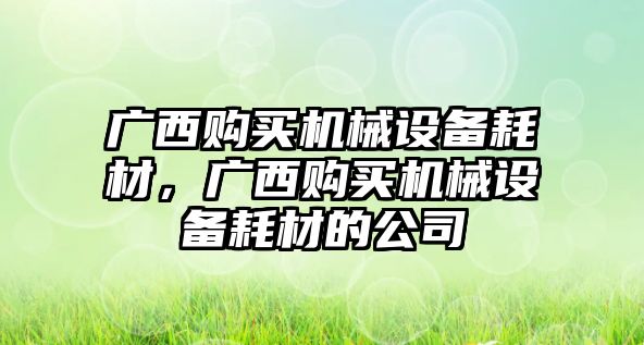 廣西購買機械設(shè)備耗材，廣西購買機械設(shè)備耗材的公司