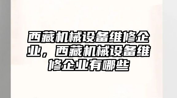 西藏機械設(shè)備維修企業(yè)，西藏機械設(shè)備維修企業(yè)有哪些