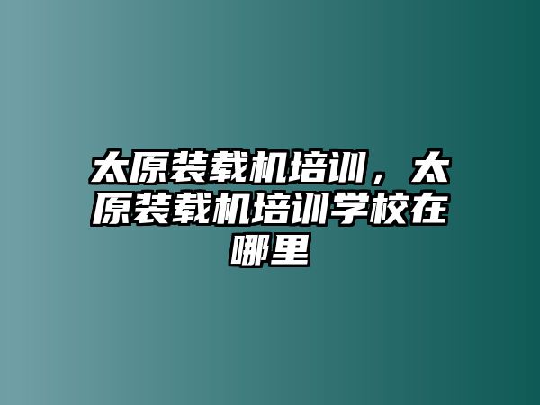 太原裝載機(jī)培訓(xùn)，太原裝載機(jī)培訓(xùn)學(xué)校在哪里