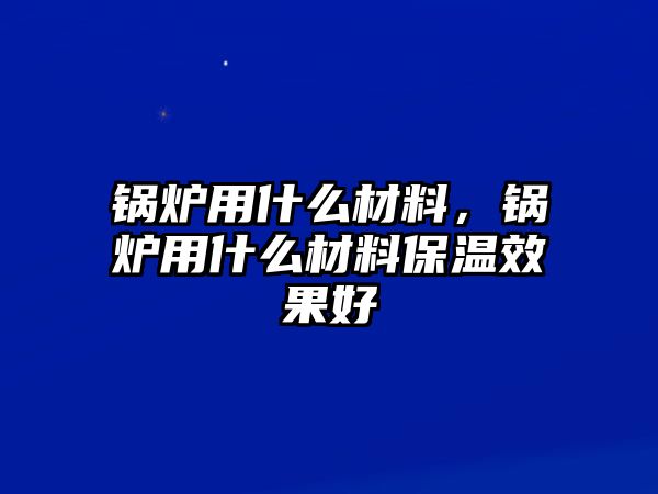 鍋爐用什么材料，鍋爐用什么材料保溫效果好