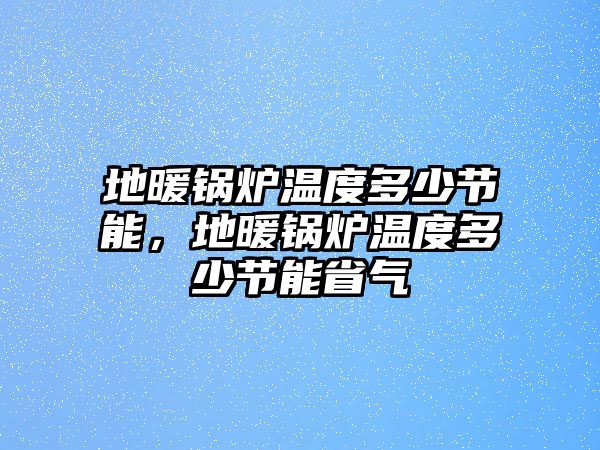 地暖鍋爐溫度多少節(jié)能，地暖鍋爐溫度多少節(jié)能省氣