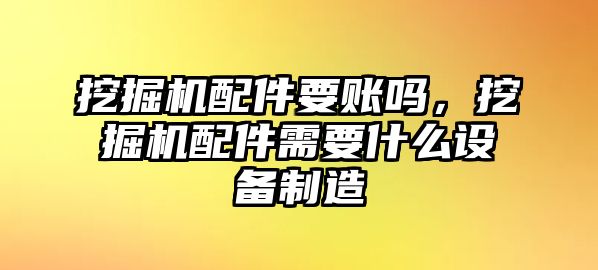 挖掘機(jī)配件要賬嗎，挖掘機(jī)配件需要什么設(shè)備制造