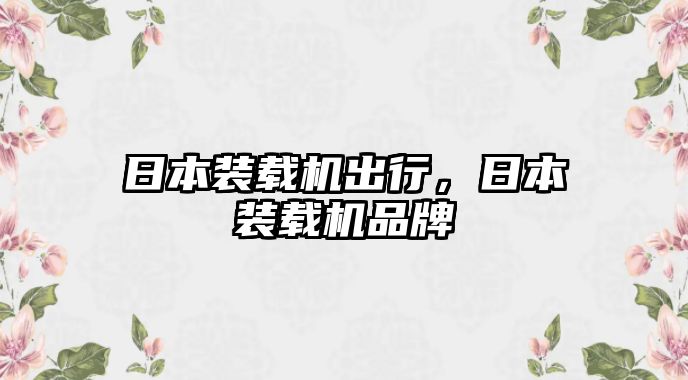 日本裝載機出行，日本裝載機品牌