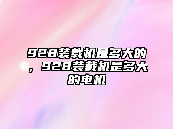 928裝載機是多大的，928裝載機是多大的電機