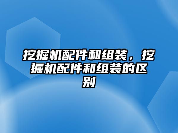 挖掘機配件和組裝，挖掘機配件和組裝的區(qū)別