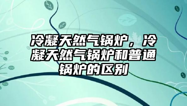 冷凝天然氣鍋爐，冷凝天然氣鍋爐和普通鍋爐的區(qū)別