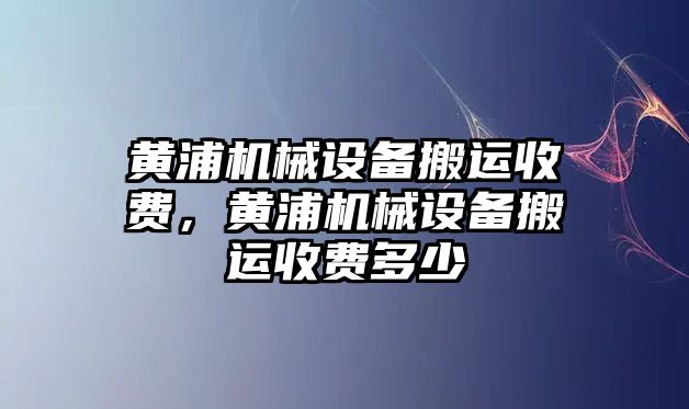 黃浦機(jī)械設(shè)備搬運(yùn)收費(fèi)，黃浦機(jī)械設(shè)備搬運(yùn)收費(fèi)多少