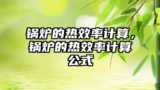 鍋爐的熱效率計(jì)算，鍋爐的熱效率計(jì)算公式