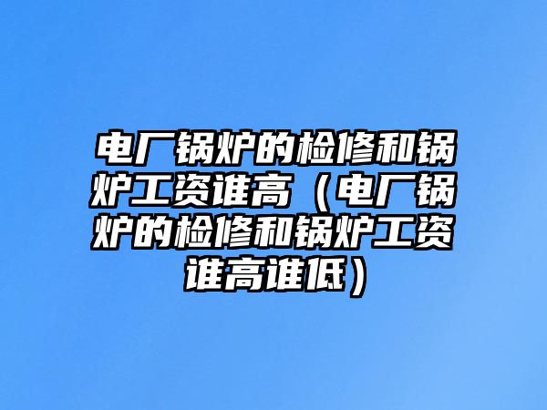 電廠(chǎng)鍋爐的檢修和鍋爐工資誰(shuí)高（電廠(chǎng)鍋爐的檢修和鍋爐工資誰(shuí)高誰(shuí)低）