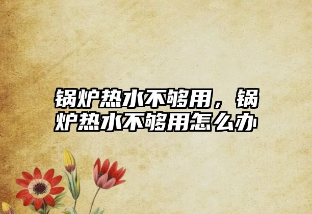 鍋爐熱水不夠用，鍋爐熱水不夠用怎么辦