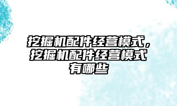 挖掘機配件經營模式，挖掘機配件經營模式有哪些