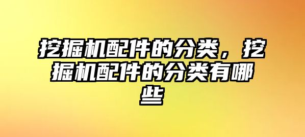 挖掘機配件的分類，挖掘機配件的分類有哪些