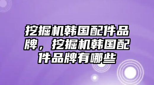 挖掘機(jī)韓國(guó)配件品牌，挖掘機(jī)韓國(guó)配件品牌有哪些