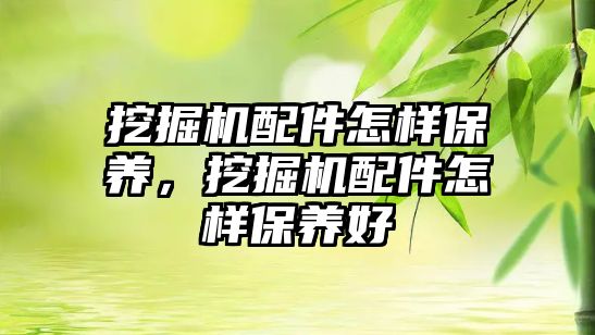 挖掘機配件怎樣保養(yǎng)，挖掘機配件怎樣保養(yǎng)好