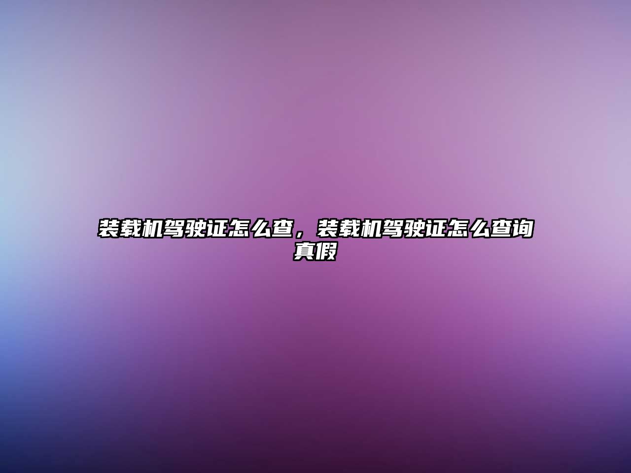 裝載機駕駛證怎么查，裝載機駕駛證怎么查詢真假