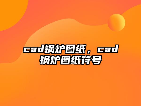 cad鍋爐圖紙，cad鍋爐圖紙符號