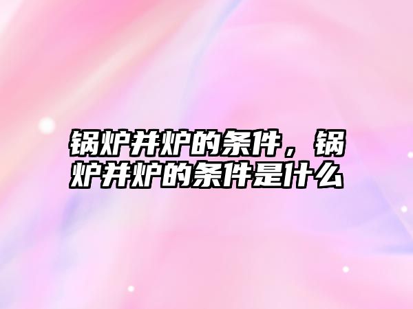 鍋爐并爐的條件，鍋爐并爐的條件是什么